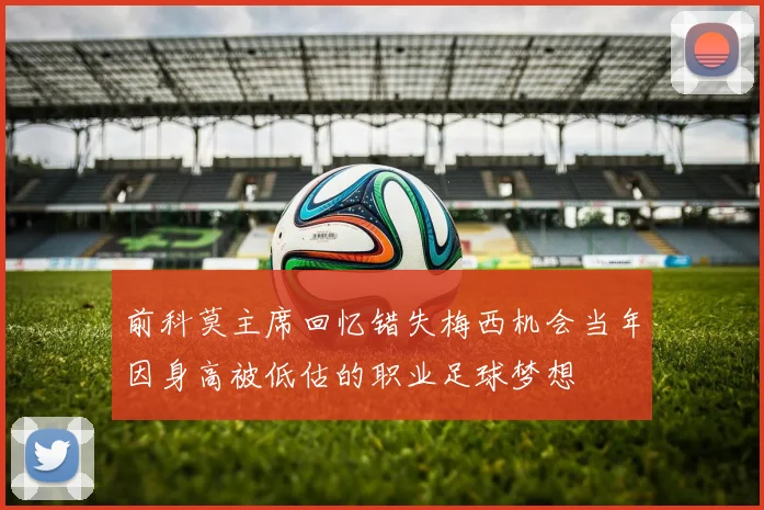 前科莫主席回忆错失梅西机会当年因身高被低估的职业足球梦想